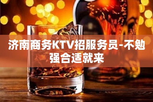济南商务KTV招服务员-不勉强合适就来