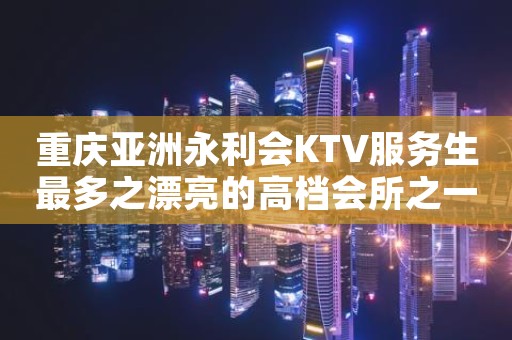 重庆亚洲永利会KTV服务生最多之漂亮的高档会所之一