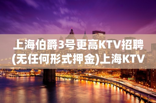 上海伯爵3号更高KTV招聘(无任何形式押金)上海KTV招聘