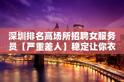 深圳排名高场所招聘女服务员【严重差人】稳定让你衣锦还乡