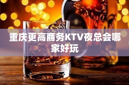 重庆更高商务KTV夜总会哪家好玩