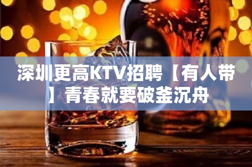 深圳更高KTV招聘【有人带】青春就要破釜沉舟