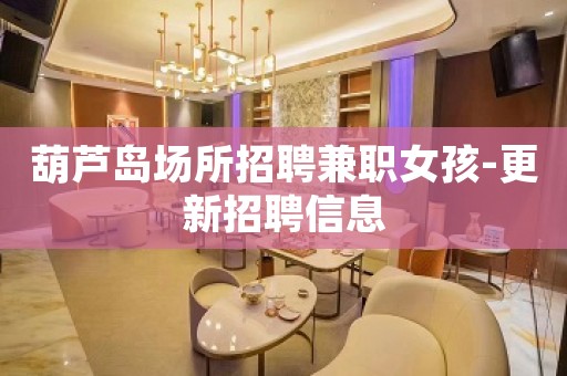 葫芦岛场所招聘兼职女孩-更新招聘信息