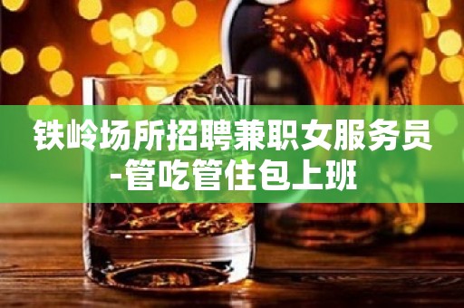 铁岭场所招聘兼职女服务员-管吃管住包上班