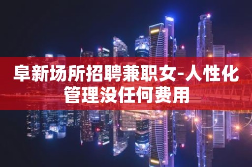 阜新场所招聘兼职女-人性化管理没任何费用