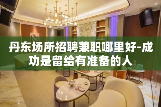 丹东场所招聘兼职哪里好-成功是留给有准备的人