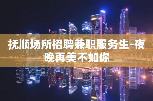 抚顺场所招聘兼职服务生-夜晚再美不如你