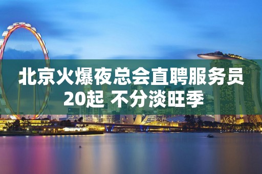 北京火爆夜总会直聘服务员 20起 不分淡旺季