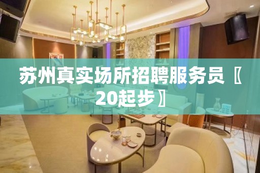 苏州真实场所招聘服务员〖20起步〗