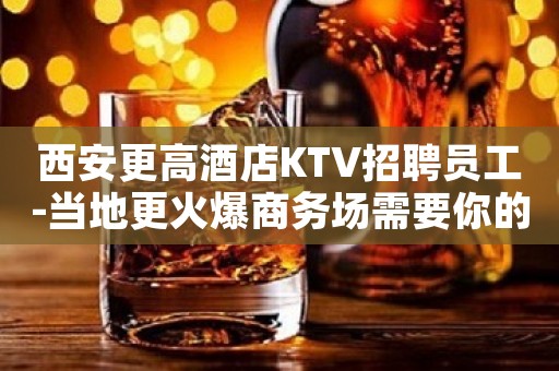 西安更高酒店KTV招聘员工-当地更火爆商务场需要你的加入