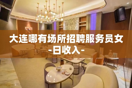 大连哪有场所招聘服务员女-日收入-
