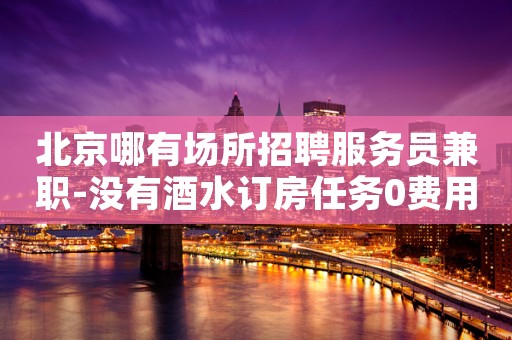 北京哪有场所招聘服务员兼职-没有酒水订房任务0费用