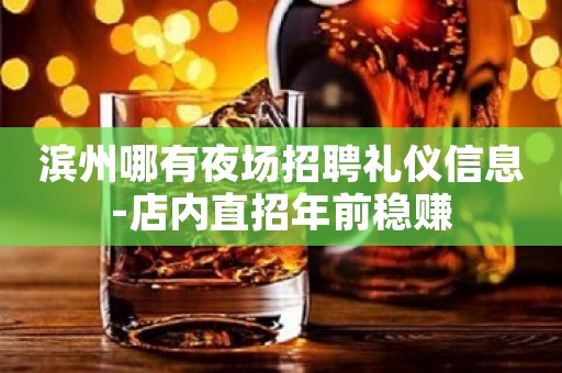 滨州哪有夜场招聘礼仪信息-店内直招年前稳赚