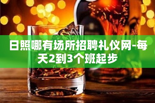 日照哪有场所招聘礼仪网-每天2到3个班起步