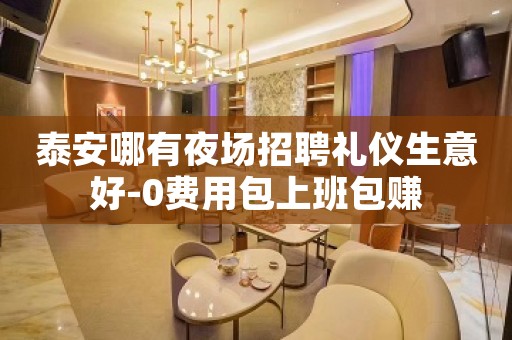 泰安哪有夜场招聘礼仪生意好-0费用包上班包赚