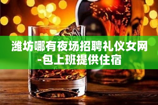 潍坊哪有夜场招聘礼仪女网-包上班提供住宿