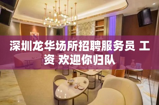 深圳龙华场所招聘服务员 工资 欢迎你归队