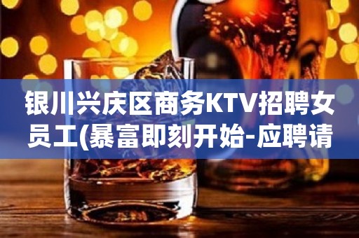 银川兴庆区商务KTV招聘女员工(暴富即刻开始-应聘请咨询)