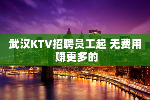 武汉KTV招聘员工起 无费用 赚更多的