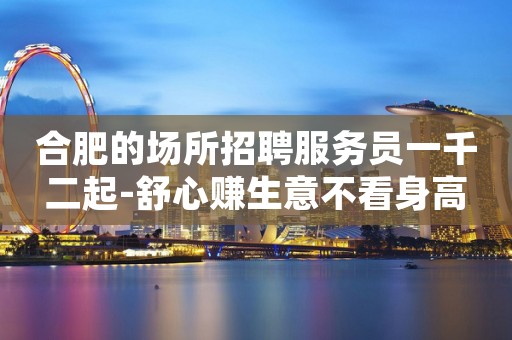 合肥的场所招聘服务员一千二起-舒心赚生意不看身高