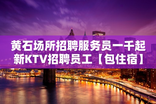 黄石场所招聘服务员一千起新KTV招聘员工【包住宿】