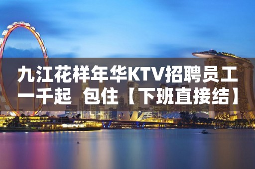 九江花样年华KTV招聘员工一千起  包住【下班直接结】