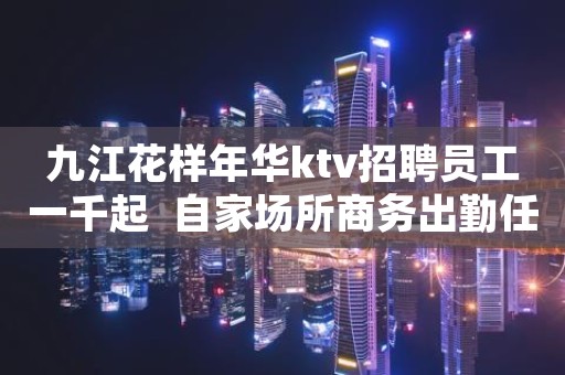 九江花样年华ktv招聘员工一千起  自家场所商务出勤任务