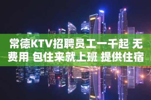 常德KTV招聘员工一千起 无费用 包住来就上班 提供住宿