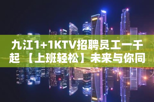 九江1+1KTV招聘员工一千起 【上班轻松】未来与你同行