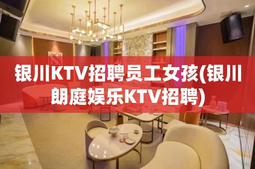 银川KTV招聘员工女孩(银川朗庭娱乐KTV招聘)