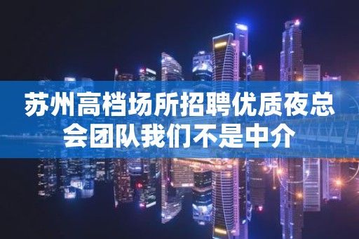 苏州高档场所招聘优质夜总会团队我们不是中介