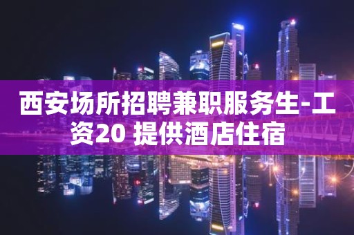 西安场所招聘兼职服务生-工资20 提供酒店住宿