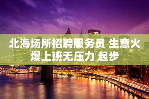 北海场所招聘服务员 生意火爆上班无压力 起步