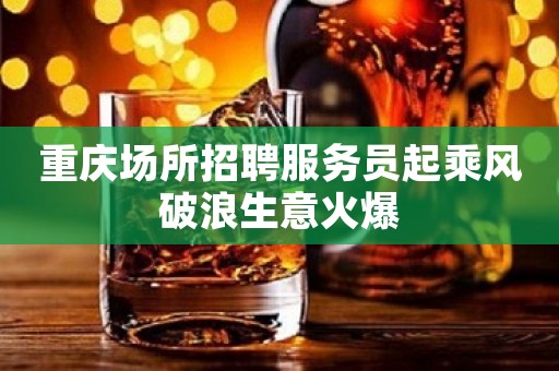 重庆场所招聘服务员起乘风破浪生意火爆