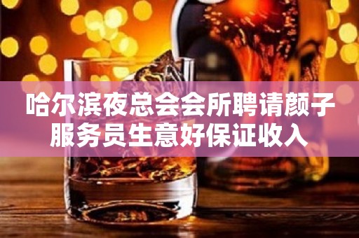 哈尔滨夜总会会所聘请颜子服务员生意好保证收入