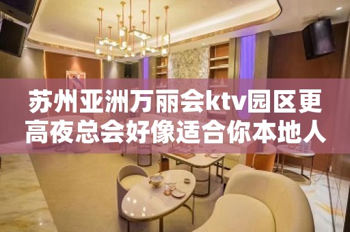 苏州亚洲万丽会ktv园区更高夜总会好像适合你本地人公认的店