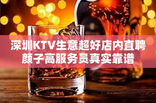 深圳KTV生意超好店内直聘颜子高服务员真实靠谱