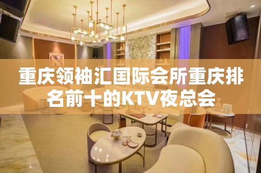重庆领袖汇国际会所重庆排名前十的KTV夜总会