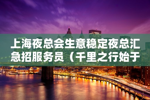 上海夜总会生意稳定夜总汇急招服务员（千里之行始于足下）加油