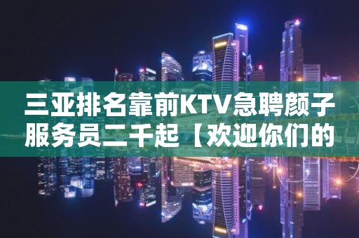 三亚排名靠前KTV急聘颜子服务员二千起【欢迎你们的加入】