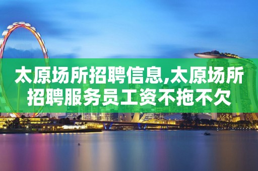 太原场所招聘信息,太原场所招聘服务员工资不拖不欠