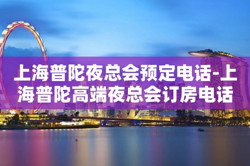 上海普陀夜总会预定电话-上海普陀高端夜总会订房电话