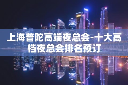 上海普陀高端夜总会-十大高档夜总会排名预订