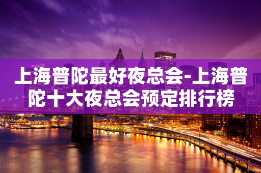 上海普陀最好夜总会-上海普陀十大夜总会预定排行榜