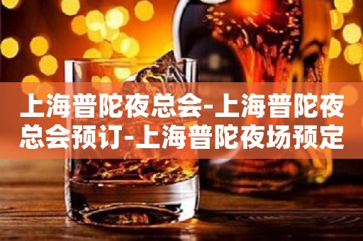 上海普陀夜总会-上海普陀夜总会预订-上海普陀夜场预定