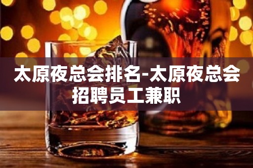 太原夜总会排名-太原夜总会招聘员工兼职