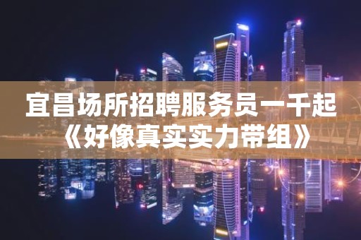 宜昌场所招聘服务员一千起 《好像真实实力带组》
