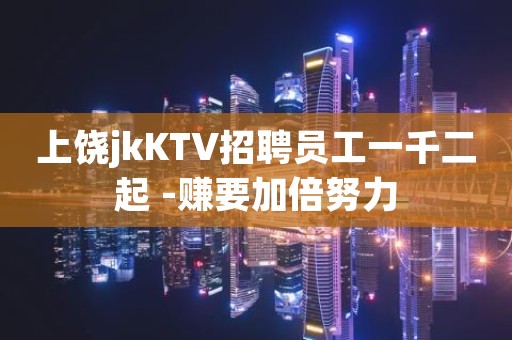 上饶jkKTV招聘员工一千二起 -赚要加倍努力