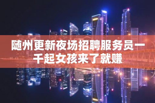 随州更新夜场招聘服务员一千起女孩来了就赚