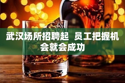 武汉场所招聘起  员工把握机会就会成功